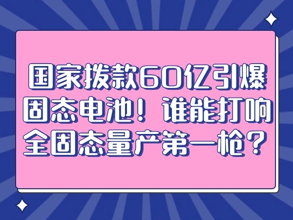国度拨款60亿引爆固态电池！谁能打响全固态量产第一枪？