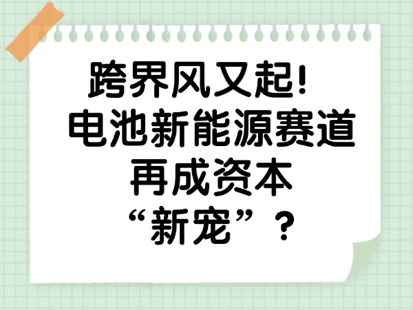 跨界风又起！电池新能源赛道再成本钱“新宠”？